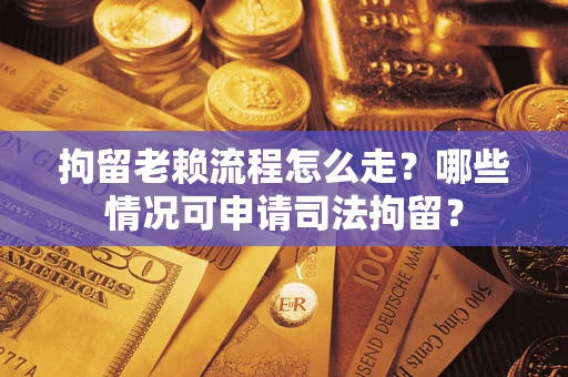 北京拘留老赖流程怎么走？哪些情况可申请司法拘留？