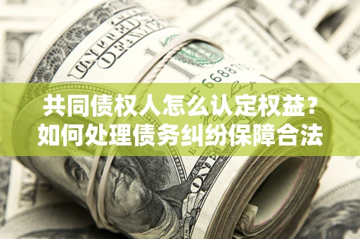 北京共同债权人怎么认定权益？如何处理债务纠纷保障合法权益？