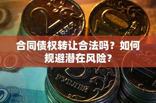 北京合同债权转让合法吗?如何规避潜在风险? 北京合同债权转让合法吗?如何规避潜在风险?