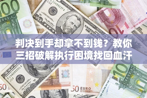 北京判决到手却拿不到钱？教你三招破解执行困境找回血汗钱