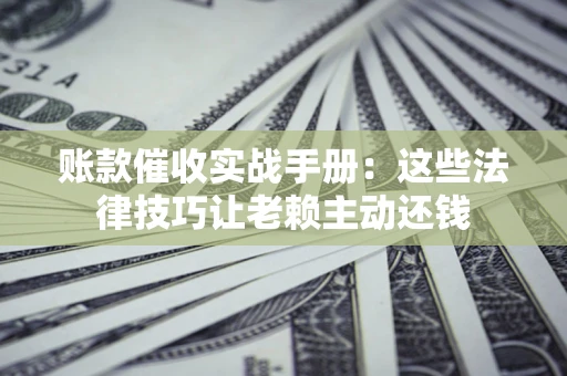北京账款催收实战手册：这些法律技巧让老赖主动还钱