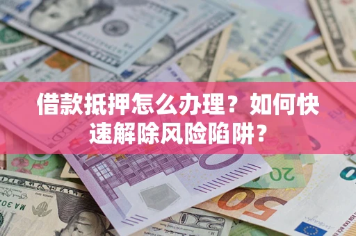 北京借款抵押怎么办理？如何快速解除风险陷阱？