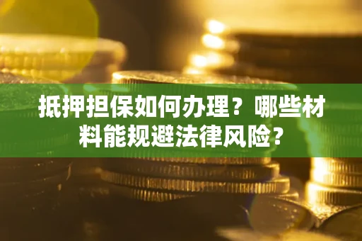 北京抵押担保如何办理？哪些材料能规避法律风险？
