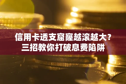 北京信用卡透支窟窿越滚越大？三招教你打破息费陷阱