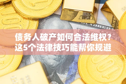 北京债务人破产如何合法维权？这5个法律技巧能帮你规避风险