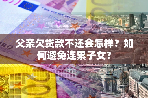 北京父亲欠贷款不还会怎样？如何避免连累子女？