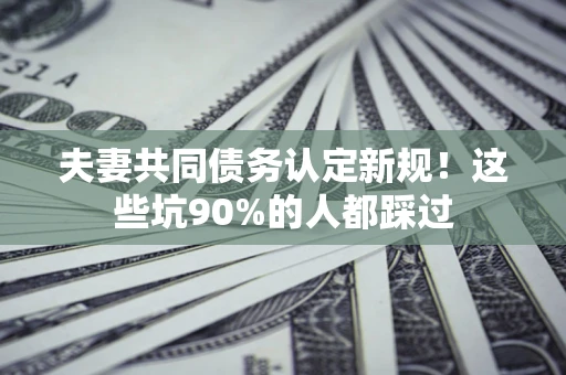 北京夫妻共同债务认定新规！这些坑90%的人都踩过