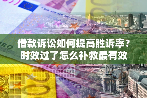 北京借款诉讼如何提高胜诉率？时效过了怎么补救最有效