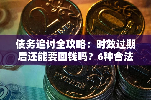 北京债务追讨全攻略：时效过期后还能要回钱吗？6种合法手段助你维权