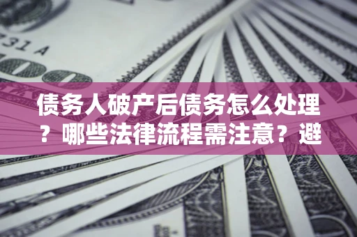 北京债务人破产后债务怎么处理？哪些法律流程需注意？避免踩坑指南