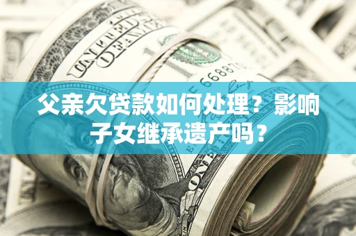 北京父亲欠贷款如何处理?影响子女继承遗产吗? 北京父亲欠贷款如何处理?影响子女继承遗产吗?