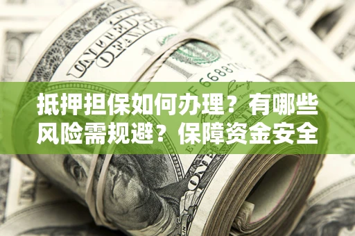 北京抵押担保如何办理？有哪些风险需规避？保障资金安全