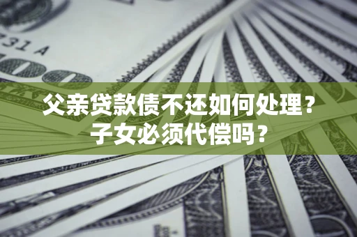 北京父亲贷款债不还如何处理？子女必须代偿吗？