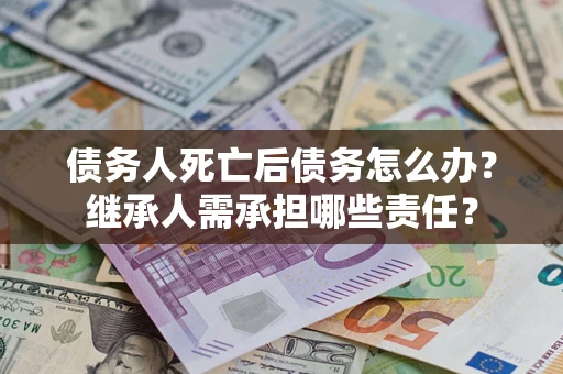 北京债务人死亡后债务怎么办？继承人需承担哪些责任？