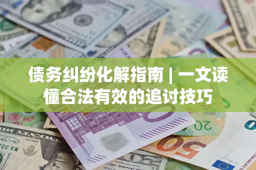 北京债务纠纷化解指南 | 一文读懂合法有效的追讨技巧