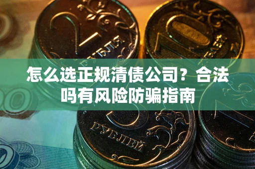 北京怎么选正规清债公司？合法吗有风险防骗指南