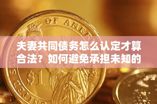 北京夫妻共同债务怎么认定才算合法？如何避免承担未知的债务风险？