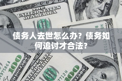北京债务人去世怎么办？债务如何追讨才合法？