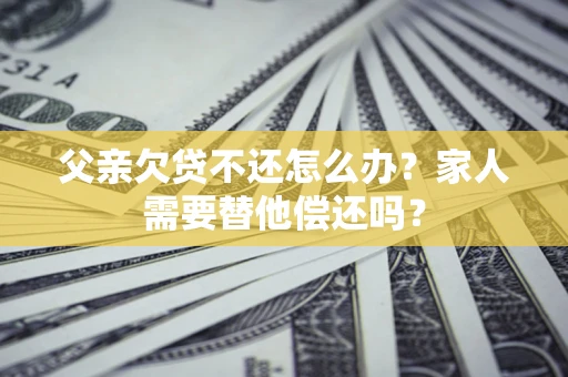 北京父亲欠贷不还怎么办？家人需要替他偿还吗？