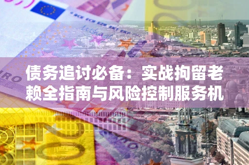 北京债务追讨必备：实战拘留老赖全指南与风险控制服务机构推荐