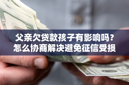 北京父亲欠贷款孩子有影响吗？怎么协商解决避免征信受损？