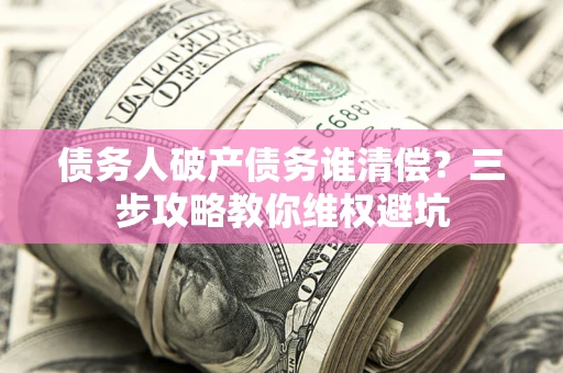 北京债务人破产债务谁清偿?三步攻略教你维权避坑 北京债务人破产债务谁清偿?三步攻略教你维权避坑