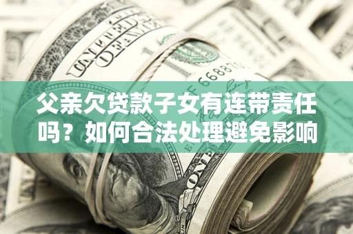 北京父亲欠贷款子女有连带责任吗？如何合法处理避免影响？