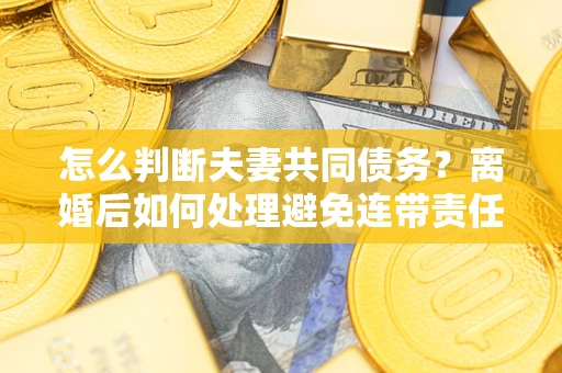 北京怎么判断夫妻共同债务？离婚后如何处理避免连带责任？