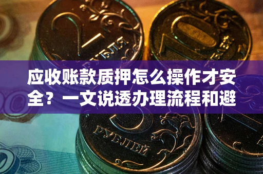 北京应收账款质押怎么操作才安全？一文说透办理流程和避险绝招